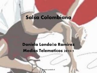 Salsa Colombiana
Daniela Londoño Ramirez
Medios Telematicos 2015-1
Daniela Londoño R
 