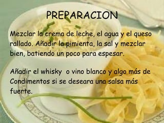 PREPARACIONMezclar la crema de leche, el agua y el quesorallado. Añadir la pimienta, la sal y mezclarbien, batiendo un poco para espesar. Añadir el whisky  o vino blanco y algo más deCondimentos si se deseara una salsa másfuerte. 