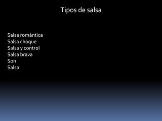 Tipos de salsa 
Salsa romántica 
Salsa choque 
Salsa y control 
Salsa brava 
Son 
Salsa 
 