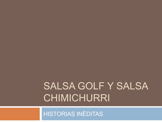 SALSA GOLF Y SALSA
CHIMICHURRI
HISTORIAS INÉDITAS
 
