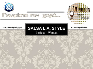 Basic a’ - Woman
SALSA L.A. STYLETo e – learning του χορού E – dancing Webinar
 