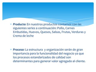 La estrategia de precios inicial: Penetración del mercado.Con precios bajos o de lanzamientoEstrategia de PrecioObjetivo de PrecioFijación de utilidadLos canales de distribución serán:Mayorista – Minorista –Consumidor final (en el caso de frutas y verduras.)Productor – Minorista – Consumidor final (para los abarrotes y embutidos Cárnicos.)Ya que somos una distribuidora no somos fabricantes de ninguno de los productos ofertados  nuestra tendencia busca ante todo acortar la cadena que va del productor al consumidor final para así dejando de un lado la intermediación poder ofrecer el mejor precio en todo el portafolio.Plaza