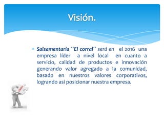 Elizabeth Niño Santamaría.Salsamentaría ¨El  corral¨ busca que nuestros clientes se sientan a gusto con nuestro buen servicio , y con el que se deleitan; todo con la colaboración del mejor talento humano.Filosofía.