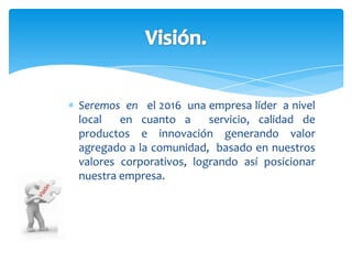 Buscaremos que nuestros clientes se sientan a gusto con nuestro buen servicio , y con el que se deleitan; todo con la colaboración del mejor talento humano.Filosofía.