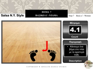C O P Y R I G H T ® A P O L L O N D A N C E S T U D I O
BHMA 7
ΒΑΣΙΚΟ A’ - ΝΤΑΜΑ Step 7 Basic a’ - Woman
Μέτρημα
4.1
Περιγραφή
Description
• Κάνουμε ένα
βήμα στο πλάι
με το αριστερό
πόδι.
Count
Salsa N.Y. Style
 