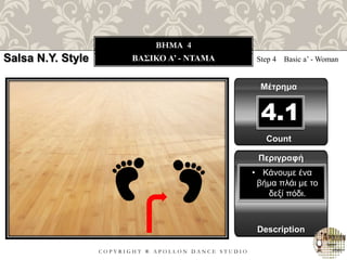 C O P Y R I G H T ® A P O L L O N D A N C E S T U D I O
BHMA 4
ΒΑΣΙΚΟ A’ - ΝΤΑΜΑ Step 4 Basic a’ - Woman
Μέτρημα
Περιγραφή
Description
• Κάνουμε ένα
βήμα πλάι με το
δεξί πόδι.
Count
4.1
Salsa N.Y. Style
 