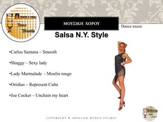 ΜΟΥΣΙΚΗ ΧΟΡΟΥ
C O P Y R I G H T ® A P O L L O N D A N C E S T U D I O
Dance music
Salsa N.Y. Style
•Carlos Santana – Smooth
•Shaggy – Sexy lady
•Lady Marmalade - Moulin rouge
•Orishas – Represent Cuba
•Joe Cocker – Unchain my heart
 