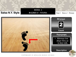 C O P Y R I G H T ® A P O L L O N D A N C E S T U D I O
BHMA 2
ΒΑΣΙΚΟ A’ - ΝΤΑΜΑ Step 2 Basic a’ - Woman
Μέτρημα
2
Περιγραφή
Description
• Κάνουμε ένα
βήμα πίσω με
το δεξί πόδι.
Count
Salsa N.Y. Style
 