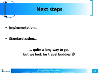 Next steps 
18 
 Implementation… 
 Standardization… 
… quite a long way to go, 
but we look for travel buddies  
Generalized Virtual Networking: 
an enabler for Service Centric Networking and Network Function Virtualization 
 