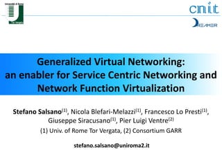 Generalized Virtual Networking: 
an enabler for Service Centric Networking and 
Network Function Virtualization 
Stefano Salsano(1), Nicola Blefari-Melazzi(1), Francesco Lo Presti(1), 
Giuseppe Siracusano(1), Pier Luigi Ventre(2) 
(1) Univ. of Rome Tor Vergata, (2) Consortium GARR 
stefano.salsano@uniroma2.it 
 