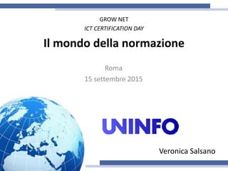 Il mondo della normazione
Roma
15 settembre 2015
GROW NET
ICT CERTIFICATION DAY
Veronica Salsano
 