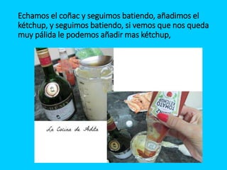 Echamos el coñac y seguimos batiendo, añadimos el
kétchup, y seguimos batiendo, si vemos que nos queda
muy pálida le podemos añadir mas kétchup,
 