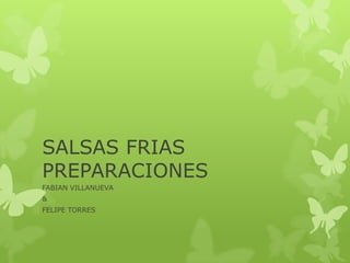 SALSAS FRIAS
PREPARACIONES
FABIAN VILLANUEVA
&
FELIPE TORRES
 