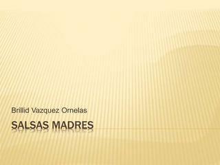 SALSAS MADRES
Brillid Vazquez Ornelas
 