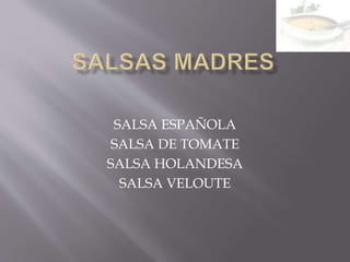 SALSA ESPAÑOLA
SALSA DE TOMATE
SALSA HOLANDESA
SALSA VELOUTE
 