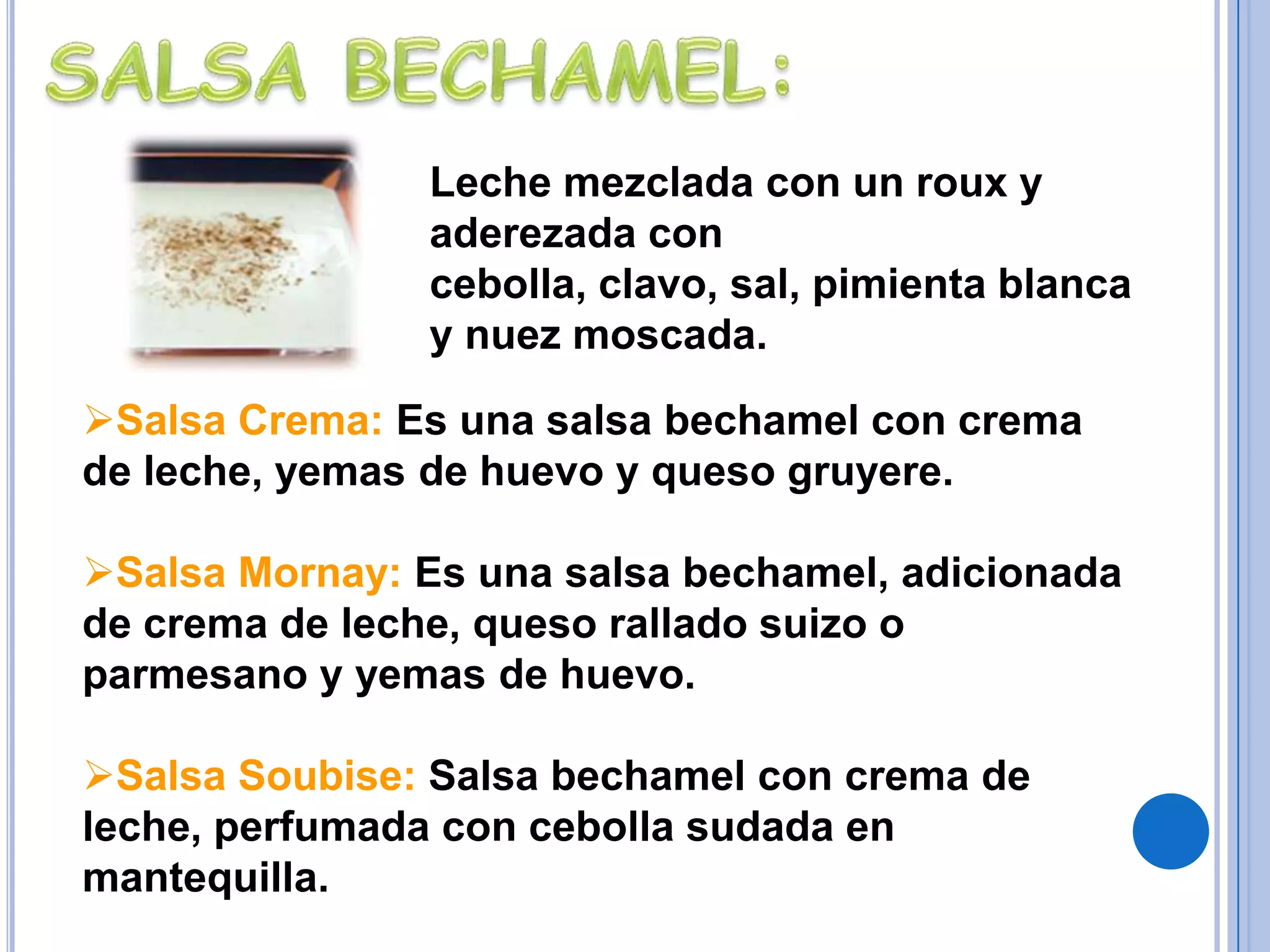 SALSA BECHAMEL:Leche mezclada con un roux y aderezada con cebolla, clavo, sal, pimienta blanca y nuez moscada.Salsa Crema: Es una salsa bechamel con crema de leche, yemas de huevo y queso gruyere.