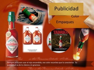 Publicidad
                                                                           Color
                                                          Empaques




Siempre procuran usar el rojo encendido, ese color escarlata que lo caracteriza. Su
publicidad va de lo clásico a lo gracioso.
 