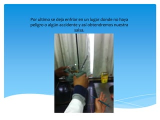 Por ultimo se deja enfriar en un lugar donde no haya
peligro o algún accidente y así obtendremos nuestra
salsa.
 
