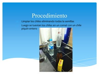 Procedimiento
1) Limpiar los chiles eliminando todas la semillas
2) Luego se tuestan los chiles en un comal con un chile
piquín entero
 