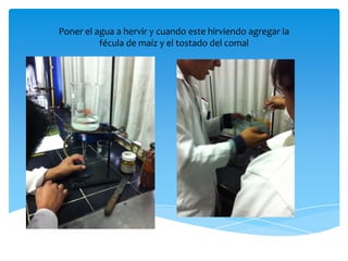 Poner el agua a hervir y cuando este hirviendo agregar la
fécula de maíz y el tostado del comal
 