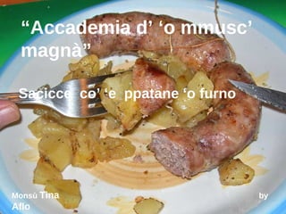 “ Accademia d’ ‘o mmusc’ magnà” Sacicce  co’ ‘e  ppatane ‘o furno Monsù  Tina  by  Aflo 