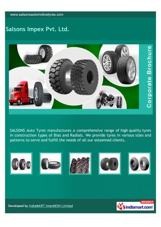 Salsons Impex Pvt. Ltd.




 SALSONS Auto Tyres manufactures a comprehensive range of high quality tyres
 in construction types of Bias and Radials. We provide tyres in various sizes and
 patterns to serve and fulfill the needs of all our esteemed clients.
 
