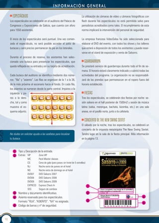 información generaL

       eSPeCtÁCULOS                                                          La utilización de cámaras de vídeo y cámaras fotográficas con
     Los espectáculos se celebrarán en el auditorio del Palacio de           flash durante los espectáculos no está permitida salvo para
     Congresos y Exposiciones de Galicia, que cuenta con aforo               periodistas acreditados como tales. El incumplimiento de esta
     para 1550 asistentes.                                                   norma implicará la intervención del personal de seguridad.


     El inicio de los espectáculos será puntual. Una vez comen-              La empresa francesa VideoSalsa ha sido seleccionada para
     zado el espectáculo, no será posible acceder al patio de                elaborar el DVD del evento, con todos los shows y los talleres
     butacas y será preciso permanecer de pie en los laterales.              que estará a disposición de todos los asistentes y puede reser-
                                                                             varse en el stand de exposición y venta de Salsorro.
     Durante el proceso de reserva, los asistentes han selec-
     cionado una butaca para presenciar los espectáculos, que                   gUARdARROPA
     queda reflejada en su entrada y en su tarjeta de acreditación.          Se prestará servicio de guardarropa durante todo el fin de se-
                                                                             mana. El horario estará claramente indicado y cubrirá todas las
     Cada butaca del auditorio se identifica mediante dos núme-              actividades del programa. La organización no se responsabili-
     ros: “fila” y “asiento”. Las filas se organizan de la 1 a la 36,        zará de las prendas que permanezcan en el ropero fuera del
     de la más próxima al escenario hacia el fondo. En cada fila,            horario establecido.
     los asientos se numeran desde la parte central. Impares a la
     izquierda y pa-                                                            FIeStAS
     res a la dere-                                                          Tras los espectáculos, se celebrarán dos fiestas por noche: se-
     cha, tal y como                                                         sión salsera en el hall posterior de 1500m2 y sesión de música
     muestra el es-                                                          latina (salsa, merengue, bachata, kizomba, etc.) en una sala
     quema adjunto.                                                          anexa, en el pasillo norte, junto a la cafetería.


                                                                                COnCIeRtO de the neW SWIng Sextet
                                                                             El sábado por la noche, tras los espectáculos, se celebrará un
                                                                             concierto de la orquesta neoyorquina The New Swing Sextet.
     No dudes en solicitar ayuda a las azafatas para localizar               Tendrá lugar en la sala de la fiesta principal. Más información
     tu butaca.                                                              en la página 13.



        1    Tipo y Descipción de la entrada.
        2    Extras: VIP        Zona VIP
                      MC         Pack Master classes
                      CG         Cena de gala (para pases sin hotel de 5 estrellas)
                      NJ         Noche extra de jueves en el hotel
                      ND         Noche extra de domingo en el hotel
                      DVD07      DVD Salsorro 2007
                      DVD08      DVD Salsorro 2008
                      DVD09      DVD Salsorro 2009
                      EXPRESS    Express Check In                                   1
                      SEG        Seguro de cambios
        3    Nombre y documento identificativo.                                    2
        4    Asiento reservado para los espectáculos.                                                                                 4
             Formato “FILA”, “ASIENTO”. “N/A” no asignado.                         3
                                                                                                                                      5
        5    Código de barras y nº de seguridad.



10
 