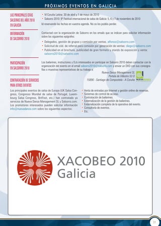 próXimos eventos en gaLicia

LAS PRInCIPALeS CItAS       • VI Coruña Latina: 30 de abril y 1 de mayo de 2010
                            • Salsorro 2010: 9º Festival internacional de salsa de Galicia: 5, 6 y 7 de noviembre de 2010
SALSeRAS deL AÑO 2010
                            Id reservando las fechas en vuestra agenda. No os los podéis perder.
en gALICIA

InFORMACIÓn                 Contactad con la organización de Salsorro en los emails que se indican para solicitar información
                            sobre los siguientes epígrafes:
de SALSORRO 2010
                            • Delegados, gestión de grupos y comisión por ventas. alfonso@salsorro.com
                            • Solicitud de cód. de referral para comisión por generación de ventas: diego@salsorro.com
                            • Publicidad en el brochure, publicidad de gran formato y stands de exposición y venta:
                              salsorro2010@salsorro.com


PARtICIPACIÓn               Los bailarines, instructores y DJs interesados en participar en Salsorro 2010 deben contactar con la
                            organización del evento en el email salsorro2010@salsorro.com y enviar un DVD con sus coreogra-
en SALSORRO 2010            fías o muestras representativas de su trabajo a:
                                                                                     Nueva Danza Management SL
                                                                                           Portela de Villestro 53 D
COntRAtACIÓn de SeRVICIOS                                              15896 - Santiago de Compostela - A Coruña
PARA OtROS eVentOS
Los principales eventos de salsa de Europa (UK Salsa Con-        • Venta de entradas por Internet y gestión online de reservas.
gress, Congresso Mundial de salsa de Portugal, Luxem-            • Sistemas de control de acceso.
bourg Salsa Congress, BritFest, etc.) han contratado ya          • Contratación de bailarines.
servicios de Nueva Danza Management SL y Salsorro.com.           • Externalización de la gestión de bailarines.
Los promotores interesados pueden solicitar información          • Externalización completa de la operativa del evento.
info@nuevadanza.com sobre los siguientes aspectos:               • Consultoría de eventos.
                                                                 • Etc.




                                                                                                                                   31
 