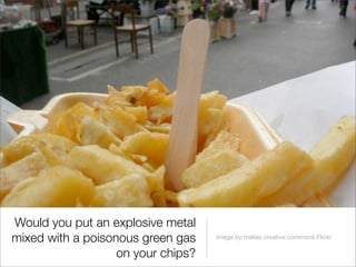 Would you put an explosive metal
mixed with a poisonous green gas    image by malias creative commons Flickr

                   on your chips?
 