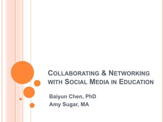 Collaborating & Networking with Social Media in Education Baiyun Chen, PhD Amy Sugar, MA 