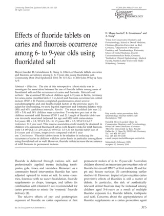 Community Dent Oral Epidemiol 2010; 38: 315–323                                                Ó 2010 John Wiley & Sons A/S
All rights reserved




                                                                                    H. Meyer-Lueckel1, E. Grundmann2 and
Effects of ﬂuoride tablets on                                                       A. Stang3
                                                                                    1
                                                                                     Clinic for Conservative Dentistry and

caries and ﬂuorosis occurrence                                                      Periodontology, School of Dental Medicine,
                                                                                    Christian-Albrechts-Universitat zu Kiel,
                                                                                                                  ¨
                                                                                    Germany, 2Department of Operative
                                                                                    Dentistry and Periodontology, University

among 6- to 9-year olds using                                                       School of Dental Medicine, Charite –
                                                                                    Universitatsmedizin Berlin, Germany,
                                                                                    3
                                                                                              ¨
                                                                                                                        ´

                                                                                     Institute of Clinical Epidemiology, Medical

ﬂuoridated salt                                                                     Faculty, Martin-Luther-Universitat Halle-
                                                                                    Wittenberg, Germany
                                                                                                                      ¨




Meyer-Lueckel H, Grundmann E, Stang A. Effects of ﬂuoride tablets on caries
and ﬂuorosis occurrence among 6- to 9-year olds using ﬂuoridated salt.
Community Dent Oral Epidemiol 2010; 38: 315–323. Ó 2010 John Wiley & Sons
A⁄S

Abstract – Objective: The aim of this retrospective cohort study was to
investigate the association between the use of ﬂuoride tablets among users of
ﬂuoridated salt and the occurrence of caries and ﬂuorosis. Materials and
methods: We examined 583 school children aged 6–9 years in Berlin, Germany
for caries-status (modiﬁed defs ‡ 1; d3-level) and ﬂuorosis occurrence on central
incisors (TSIF ‡ 1). Parents completed questionnaires about several
sociodemographic and oral health related factors of the previous years. To
adjust for confounding, we used log-risk regression and estimated relative risks
(RR) and 95% conﬁdence intervals. Results: The mean modiﬁed defs was 3.2
(SD = 5.9) and 58% children were caries-free. Twenty-two per cent of the            Key words: caries prevention; defs;
children revealed mild ﬂuorosis (TSIF 1 and 2). Length of ﬂuoride tablet use        epidemiology; ﬂuoride tablets; salt
was inversely associated (adjusted for age and SES) with caries-status:             ﬂuoridation; TSIF
2–4 years: RR = 0.8, 95%CI: 0.7–1.0, ‡5 years: RR = 0.5, 95%CI 0.3–0.7              Hendrik Meyer-Lueckel, Clinic for
(reference: 0–1 year use). This inverse association could mainly be observed in     Conservative Dentistry and Periodontology,
children who consumed ﬂuoridated salt as well. Relative risks for mild ﬂuorosis     School of Dental Medicine, Christian-
were 1.8 (95%CI: 1.1–2.9) and 2.7 (95%CI: 1.6–4.5) for ﬂuoride tablet use of        Albrechts-Universitat zu Kiel, Arnold-
                                                                                                        ¨
                                                                                    Heller-Str. 3, Haus 26, 24105 Kiel, Germany
2–4 years and ‡5 years, respectively compared with 0–1 year                         Tel.: +49 431 597-2817
use. Conclusions: Fluoride tablets seem to be effective in reducing the             Fax: +49 431 597-4108
occurrence of caries in children with low caries levels in particular among those   e-mail: meyer-lueckel@konspar.uni-kiel.de
using ﬂuoridated salt as well. However, ﬂuoride tablets increase the occurrence     Submitted 6 February 2009;
of mild ﬂuorosis in permanent incisors.                                             accepted 12 January 2010




Fluoride is delivered through various self- and                 permanent molars of 6- to 15-year-old Australian
professionally applied means including tooth-                   children showed an important pre-eruptive role of
pastes, gels, rinses, and varnishes. Moreover, as a             ﬂuoride for overall DMFS of ﬁrst molars (2) and for
community based intervention ﬂuoride has been                   pit and ﬁssure surfaces (3) corroborating earlier
adjusted upward to water or salt. In some coun-                 studies (4). However, impact of pre-eruptive caries
tries, foremost with no water ﬂuoridation, ﬂuoride              preventive effects of ﬂuorides is still a matter of
supplements as drops, lozenges, and tablets (in                 debate. In particular, the risk of aesthetically
combination with vitamin D) are recommended for                 relevant dental ﬂuorosis may be increased among
caries prevention to mimic the ‘systemic’ ﬂuoride               children aged 5–8 years as a result of multiple
delivery (1).                                                   ﬂuoride exposure (i.e. ﬂuoride tablets, toothpaste
   The relative effects of pre- and posteruption                and salt). Concerns about the appropriateness of
exposure of ﬂuoride on caries experience of ﬁrst                ﬂuoride supplements as a caries preventive agent

doi: 10.1111/j.1600-0528.2010.00539.x                                                                                     315
 