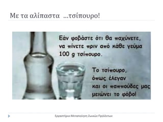 Με τα αλίπαστα …τσίπουρο!
Εργαστήριο:Μεταποίηση Ζωικών Προϊόντων
 