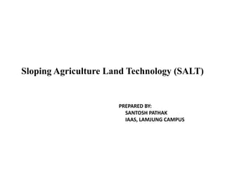 Sloping Agriculture Land Technology (SALT)
PREPARED BY:
SANTOSH PATHAK
IAAS, LAMJUNG CAMPUS
 