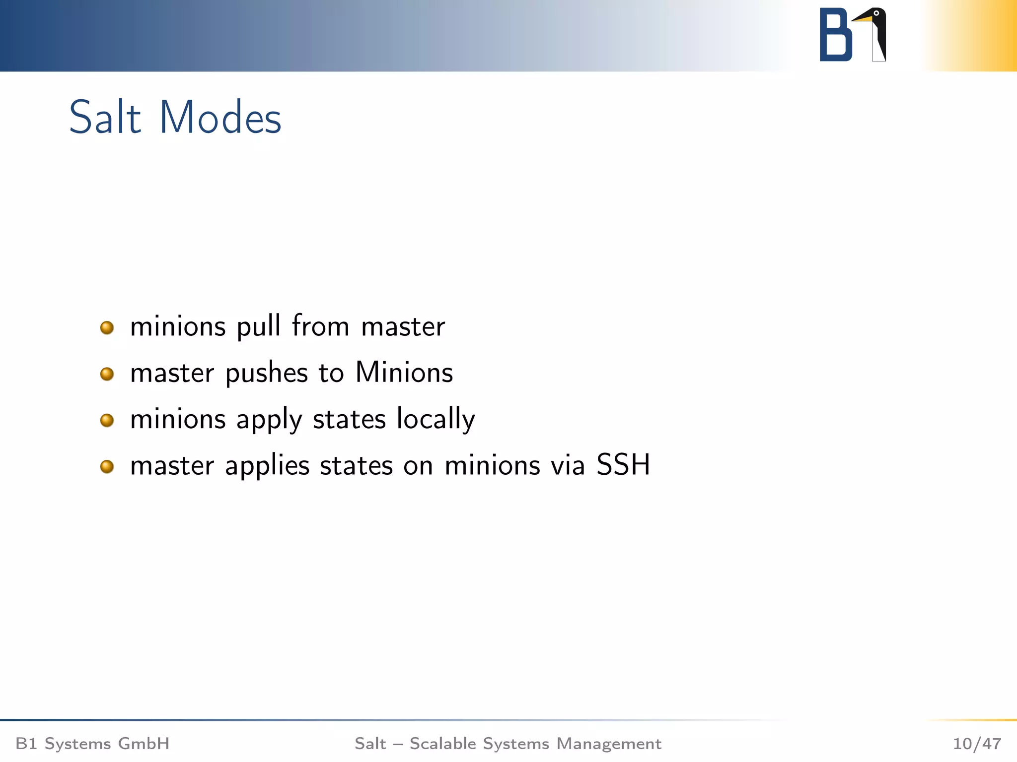 Salt Modes
minions pull from master
master pushes to Minions
minions apply states locally
master applies states on minions via SSH
B1 Systems GmbH Salt – Scalable Systems Management 10/47
 
