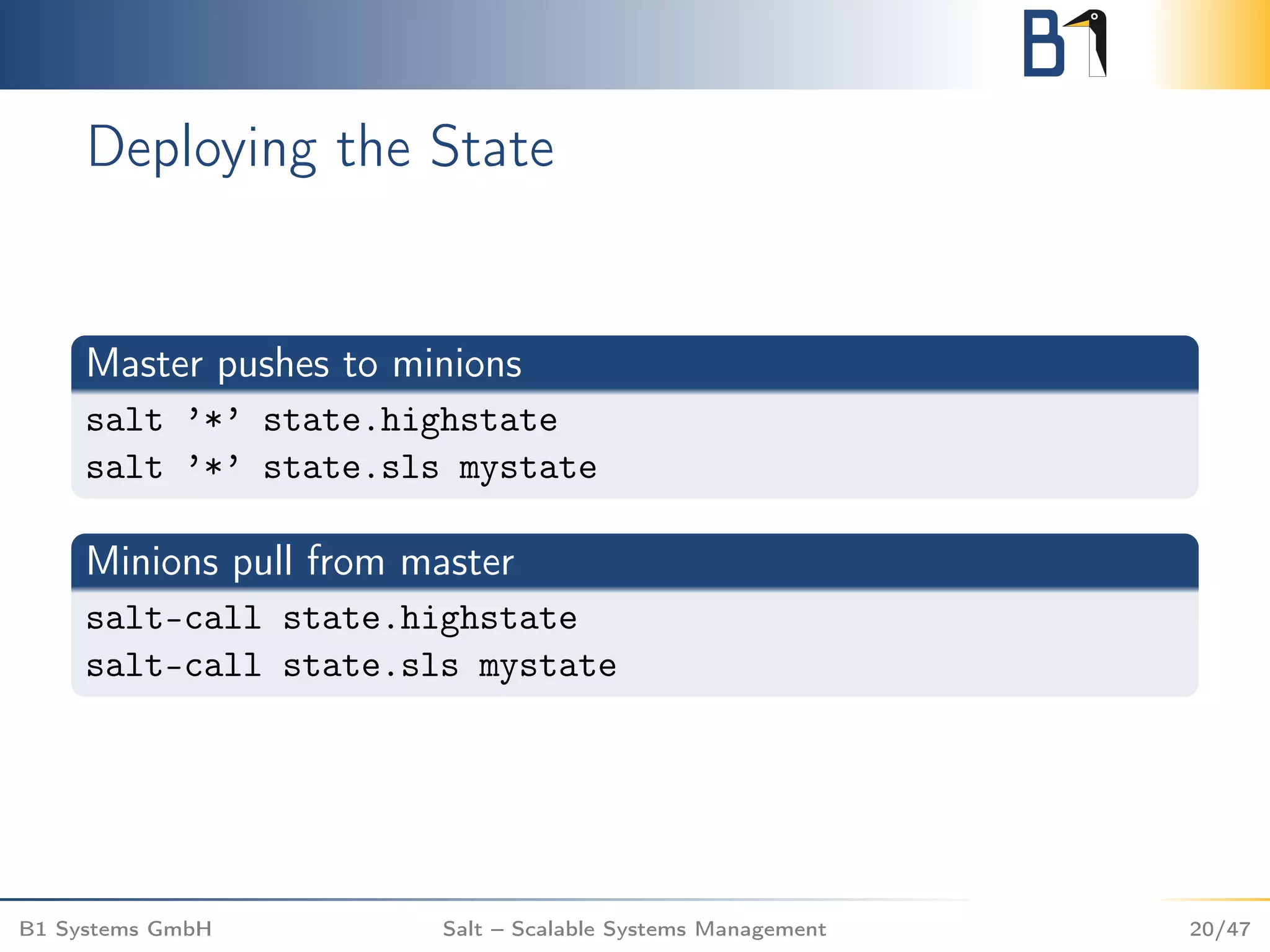 Deploying the State
Master pushes to minions
salt ’*’ state.highstate
salt ’*’ state.sls mystate
Minions pull from master
salt-call state.highstate
salt-call state.sls mystate
B1 Systems GmbH Salt – Scalable Systems Management 20/47
 