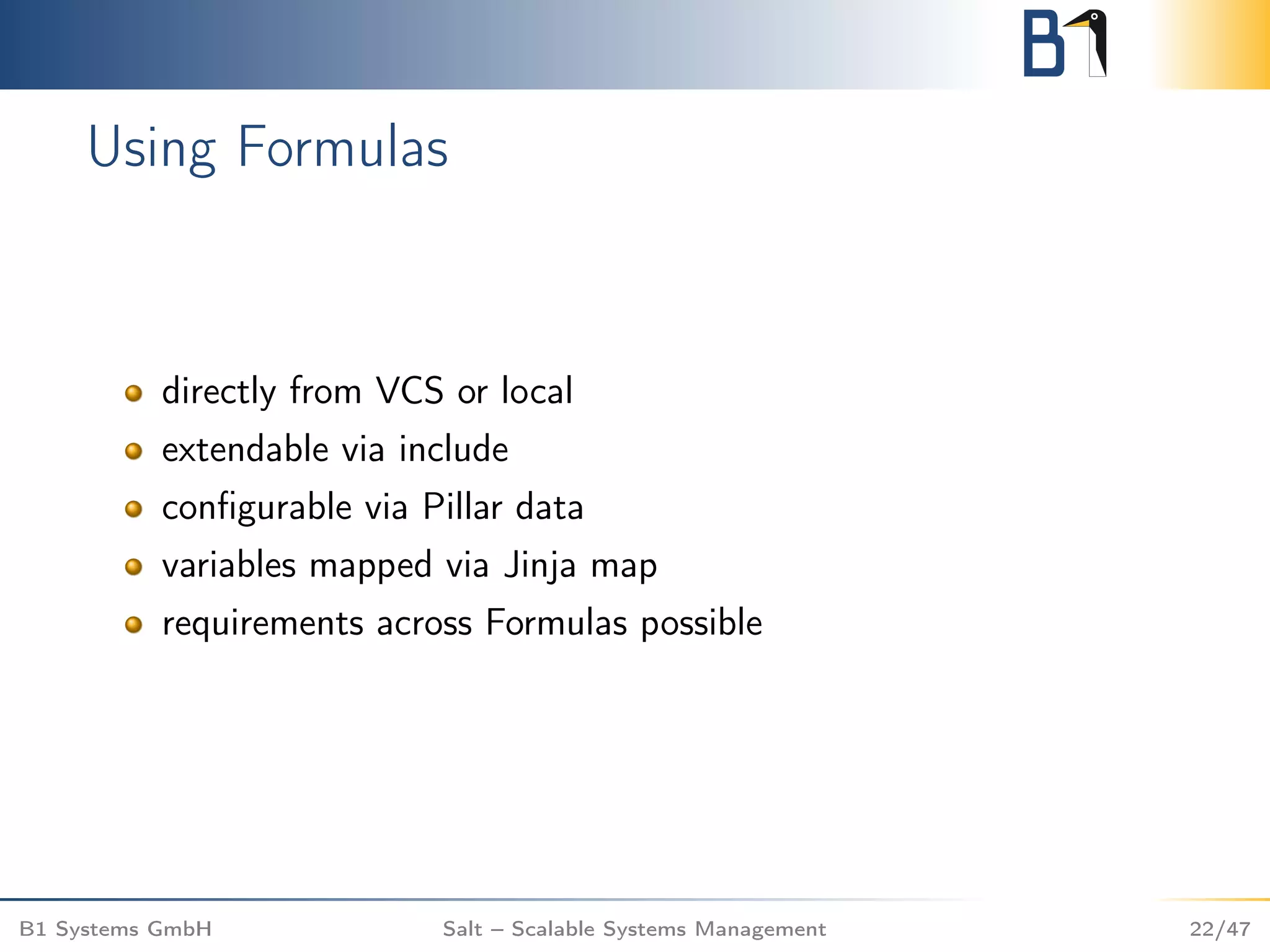 Using Formulas
directly from VCS or local
extendable via include
conﬁgurable via Pillar data
variables mapped via Jinja map
requirements across Formulas possible
B1 Systems GmbH Salt – Scalable Systems Management 22/47
 