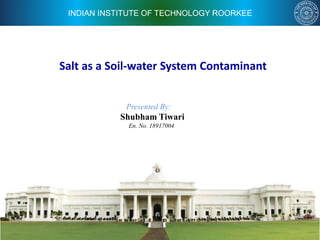 INDIAN INSTITUTE OF TECHNOLOGY ROORKEE
Salt as a Soil-water System Contaminant
Presented By:
Shubham Tiwari
En. No. 18917004
 