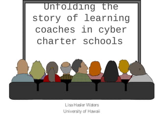 Unfolding the
story of learning
 coaches in cyber
 charter schools




      Lisa Hasler Waters
     University of Hawaii
 