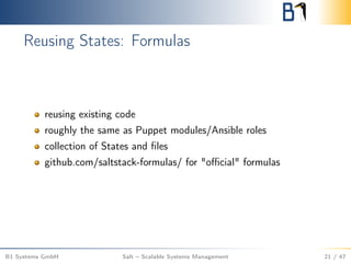 Reusing States: Formulas
reusing existing code
roughly the same as Puppet modules/Ansible roles
collection of States and ﬁles
github.com/saltstack-formulas/ for "oﬃcial" formulas
B1 Systems GmbH Salt – Scalable Systems Management 21 / 47
 