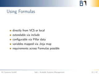 Using Formulas
directly from VCS or local
extendable via include
conﬁgurable via Pillar data
variables mapped via Jinja map
requirements across Formulas possible
B1 Systems GmbH Salt – Scalable Systems Management 22 / 47
 