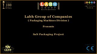 Labh Group of Companies
 ( Packaging Machines Division )

            Presents


    Salt Packaging Project
 