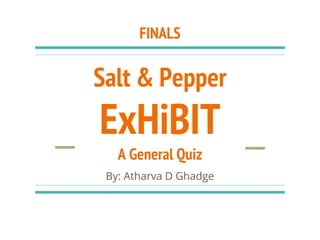 Salt & Pepper
ExHiBIT
A General Quiz
By: Atharva D Ghadge
FINALS
 