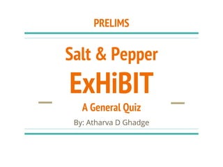 Salt & Pepper
ExHiBIT
A General Quiz
By: Atharva D Ghadge
PRELIMS
 