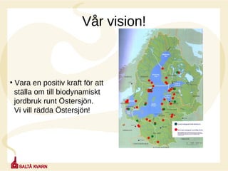 Vår vision! Vara en positiv kraft för att  ställa om till biodynamiskt  jordbruk runt Östersjön.  Vi vill rädda Östersjön! 