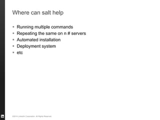 ©2014 LinkedIn Corporation. All Rights Reserved.
Where can salt help
 Running multiple commands
 Repeating the same on n # servers
 Automated installation
 Deployment system
 etc
 