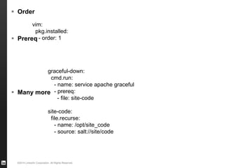 ©2014 LinkedIn Corporation. All Rights Reserved.
 Order
 Prereq
 Many more
vim:
pkg.installed:
- order: 1
graceful-down:
cmd.run:
- name: service apache graceful
- prereq:
- file: site-code
site-code:
file.recurse:
- name: /opt/site_code
- source: salt://site/code
 