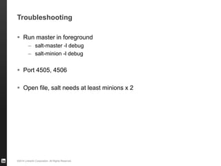 ©2014 LinkedIn Corporation. All Rights Reserved.
Troubleshooting
 Run master in foreground
– salt-master -l debug
– salt-minion -l debug
 Port 4505, 4506
 Open file, salt needs at least minions x 2
 
