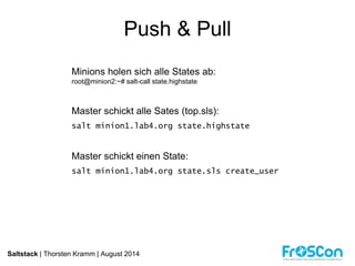 Push & Pull 
Minions holen sich alle States ab: 
root@minion2:~# salt-call state.highstate 
Master schickt alle Sates (top.sls): 
salt minion1.lab4.org state.highstate 
Master schickt einen State: 
salt minion1.lab4.org state.sls create_user 
Saltstack | Thorsten Kramm | August 2014 
 