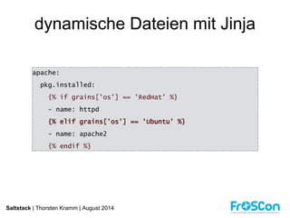 dynamische Dateien mit Jinja 
apache: 
pkg.installed: 
{% if grains['os'] == 'RedHat' %} 
- name: httpd 
{% elif grains['os'] == 'Ubuntu' %} 
- name: apache2 
{% endif %} 
Saltstack | Thorsten Kramm | August 2014 
 