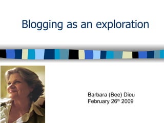 Blogging as an exploration Barbara (Bee) Dieu February 26 th  2009 